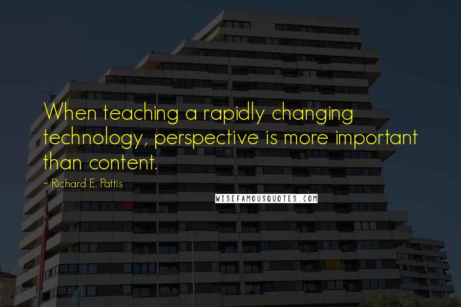 Richard E. Pattis Quotes: When teaching a rapidly changing technology, perspective is more important than content.