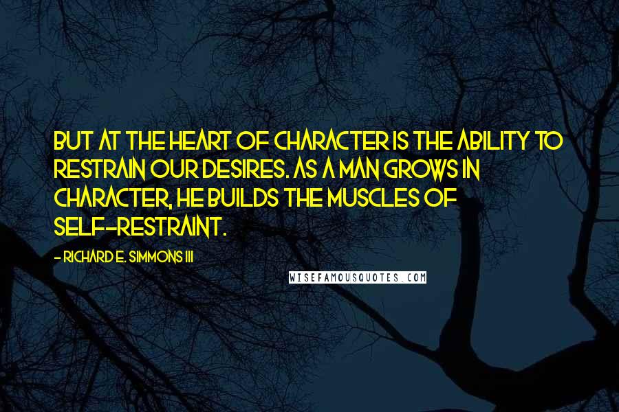 Richard E. Simmons III Quotes: But at the heart of character is the ability to restrain our desires. As a man grows in character, he builds the muscles of self-restraint.