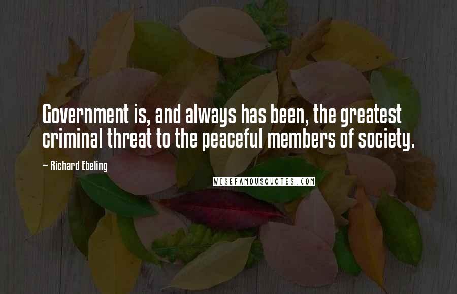Richard Ebeling Quotes: Government is, and always has been, the greatest criminal threat to the peaceful members of society.