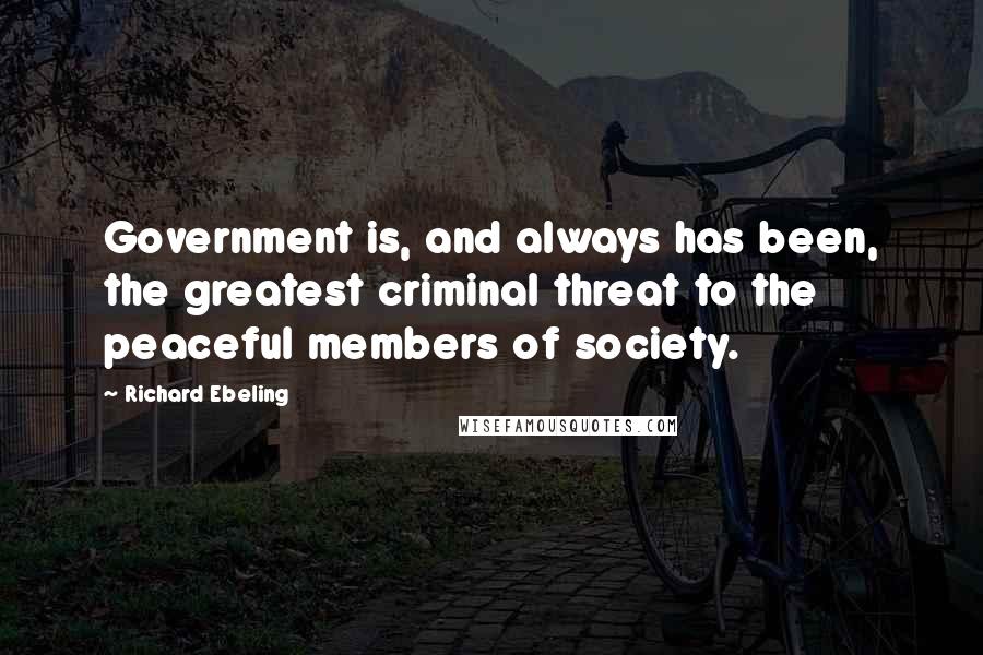 Richard Ebeling Quotes: Government is, and always has been, the greatest criminal threat to the peaceful members of society.