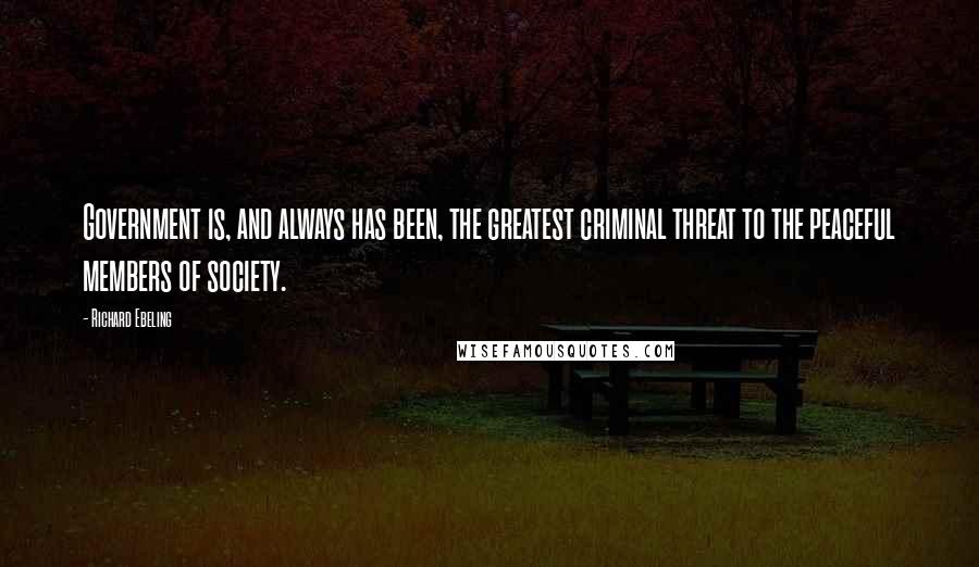 Richard Ebeling Quotes: Government is, and always has been, the greatest criminal threat to the peaceful members of society.