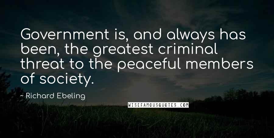 Richard Ebeling Quotes: Government is, and always has been, the greatest criminal threat to the peaceful members of society.