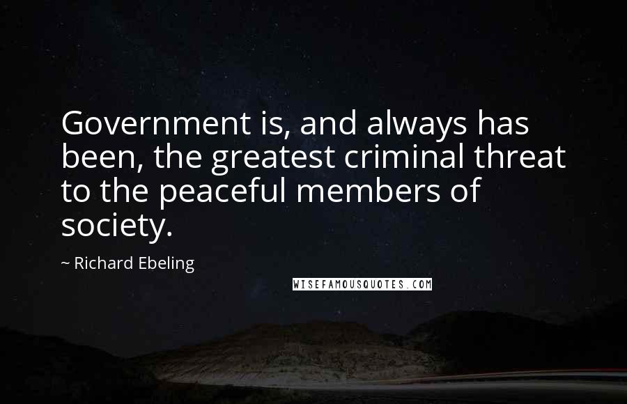 Richard Ebeling Quotes: Government is, and always has been, the greatest criminal threat to the peaceful members of society.