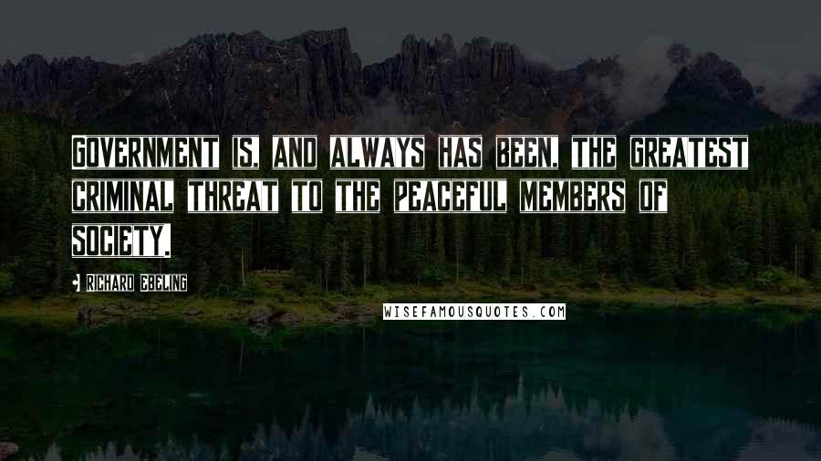Richard Ebeling Quotes: Government is, and always has been, the greatest criminal threat to the peaceful members of society.