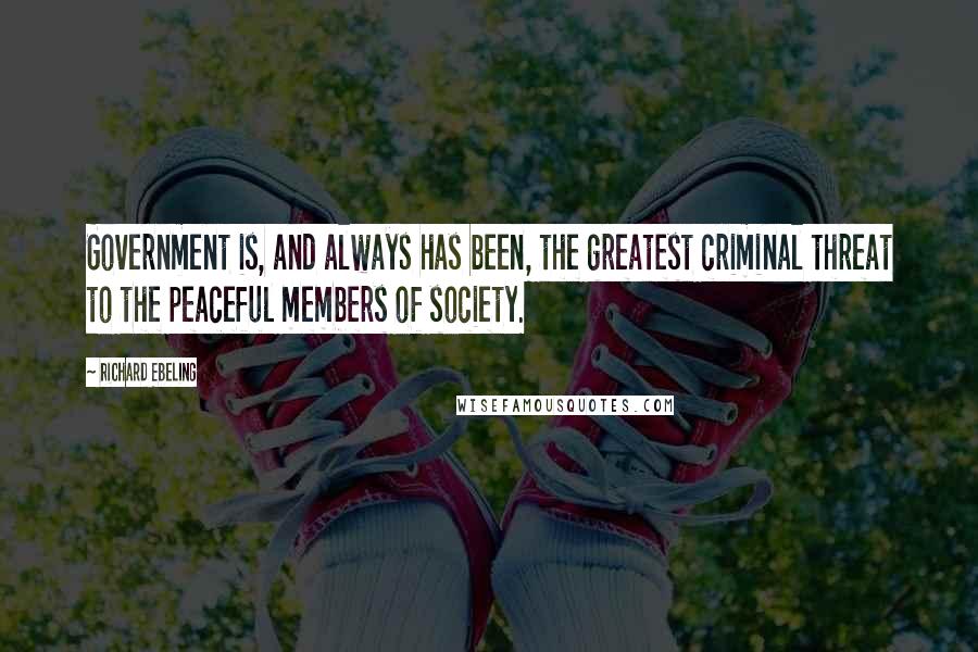 Richard Ebeling Quotes: Government is, and always has been, the greatest criminal threat to the peaceful members of society.