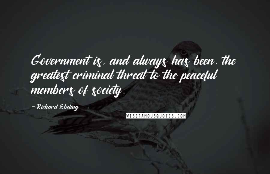 Richard Ebeling Quotes: Government is, and always has been, the greatest criminal threat to the peaceful members of society.