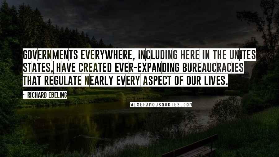 Richard Ebeling Quotes: Governments everywhere, including here in the Unites States, have created ever-expanding bureaucracies that regulate nearly every aspect of our lives.