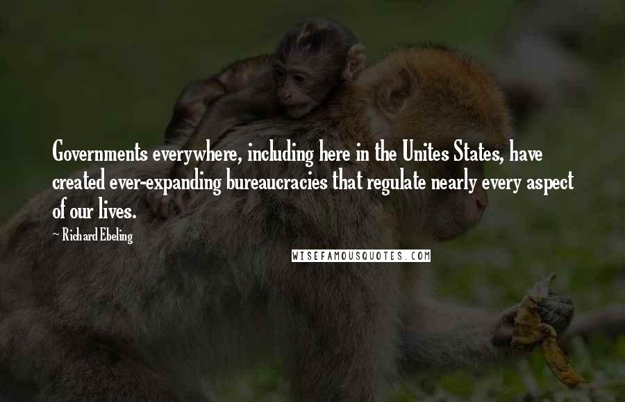 Richard Ebeling Quotes: Governments everywhere, including here in the Unites States, have created ever-expanding bureaucracies that regulate nearly every aspect of our lives.