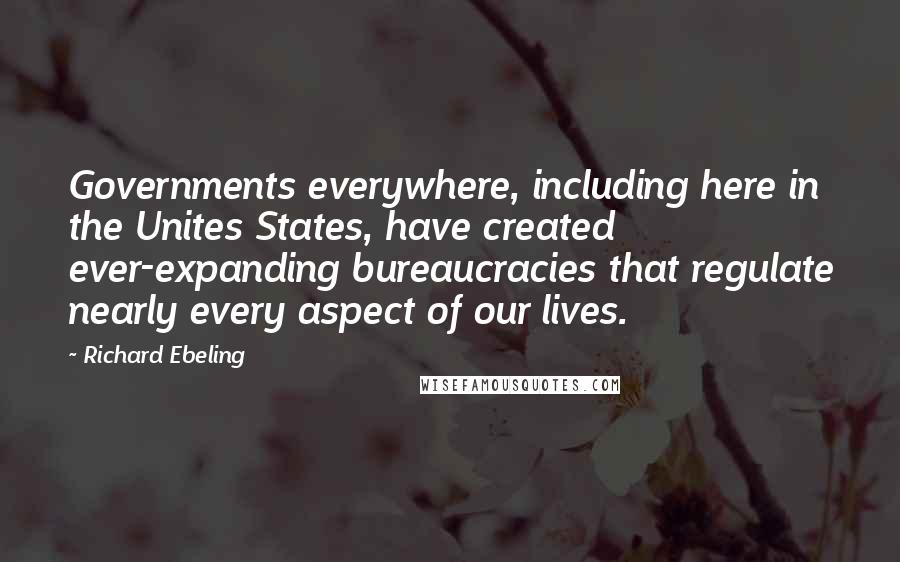 Richard Ebeling Quotes: Governments everywhere, including here in the Unites States, have created ever-expanding bureaucracies that regulate nearly every aspect of our lives.