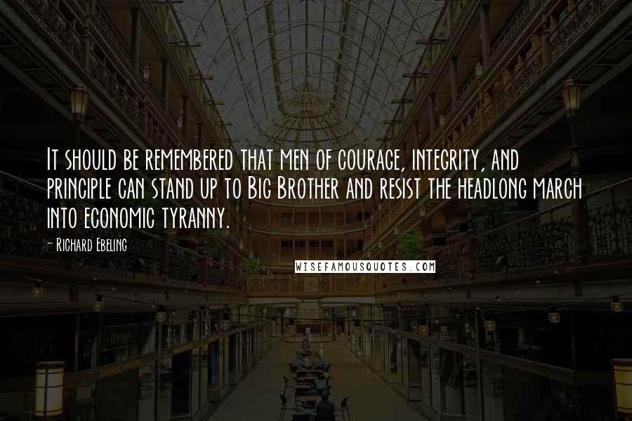 Richard Ebeling Quotes: It should be remembered that men of courage, integrity, and principle can stand up to Big Brother and resist the headlong march into economic tyranny.