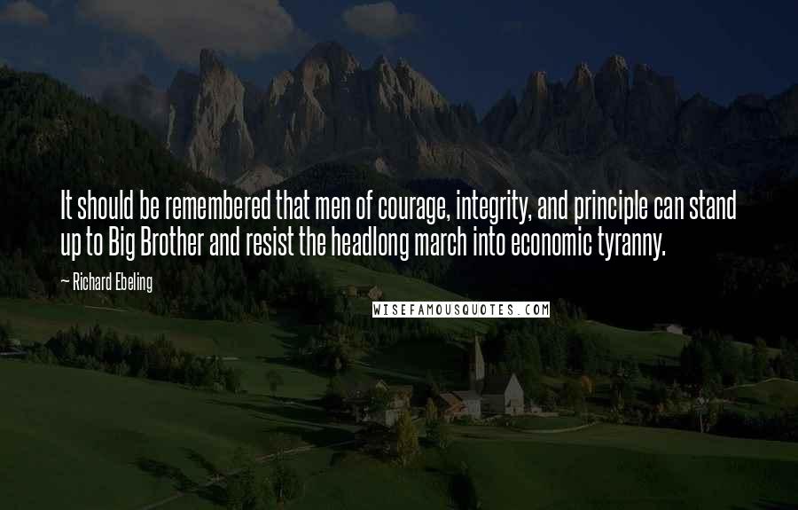 Richard Ebeling Quotes: It should be remembered that men of courage, integrity, and principle can stand up to Big Brother and resist the headlong march into economic tyranny.