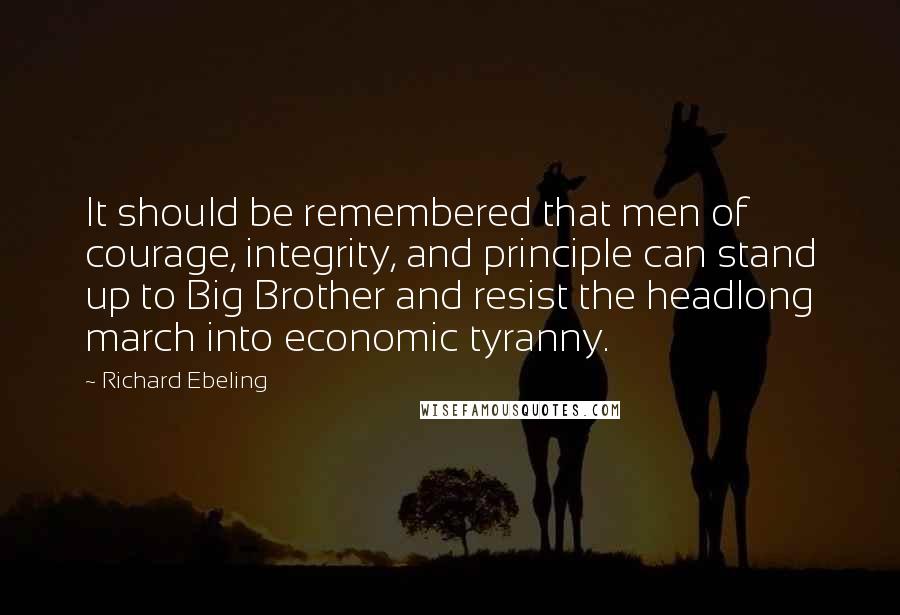 Richard Ebeling Quotes: It should be remembered that men of courage, integrity, and principle can stand up to Big Brother and resist the headlong march into economic tyranny.