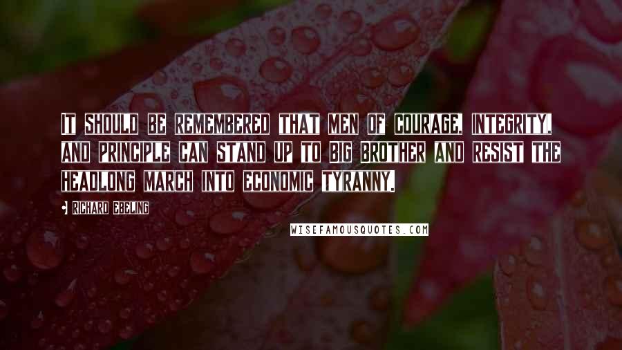 Richard Ebeling Quotes: It should be remembered that men of courage, integrity, and principle can stand up to Big Brother and resist the headlong march into economic tyranny.