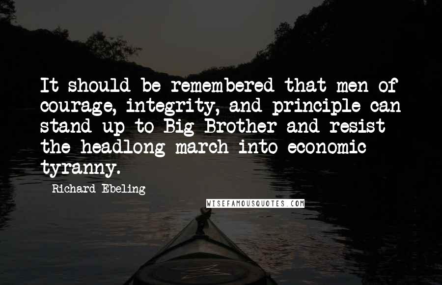 Richard Ebeling Quotes: It should be remembered that men of courage, integrity, and principle can stand up to Big Brother and resist the headlong march into economic tyranny.