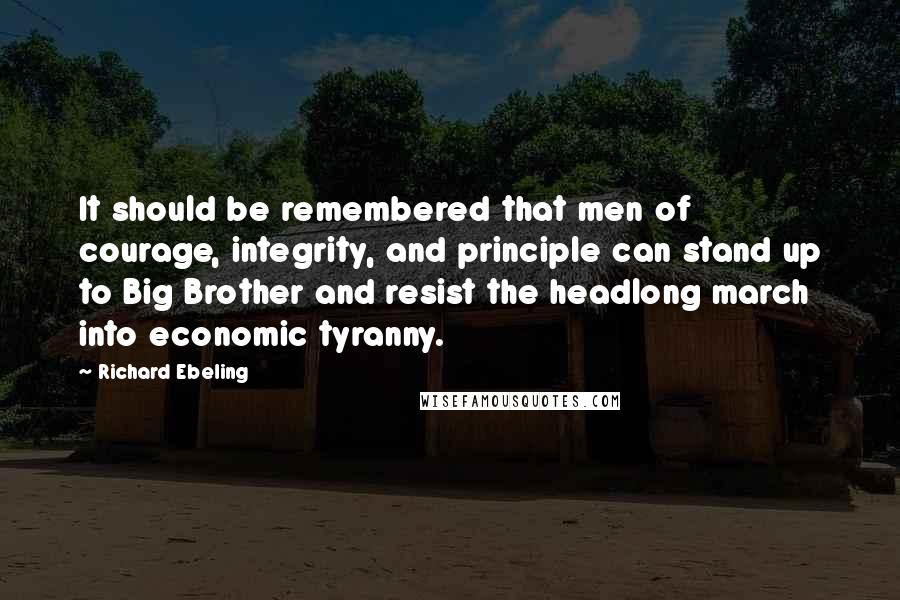 Richard Ebeling Quotes: It should be remembered that men of courage, integrity, and principle can stand up to Big Brother and resist the headlong march into economic tyranny.