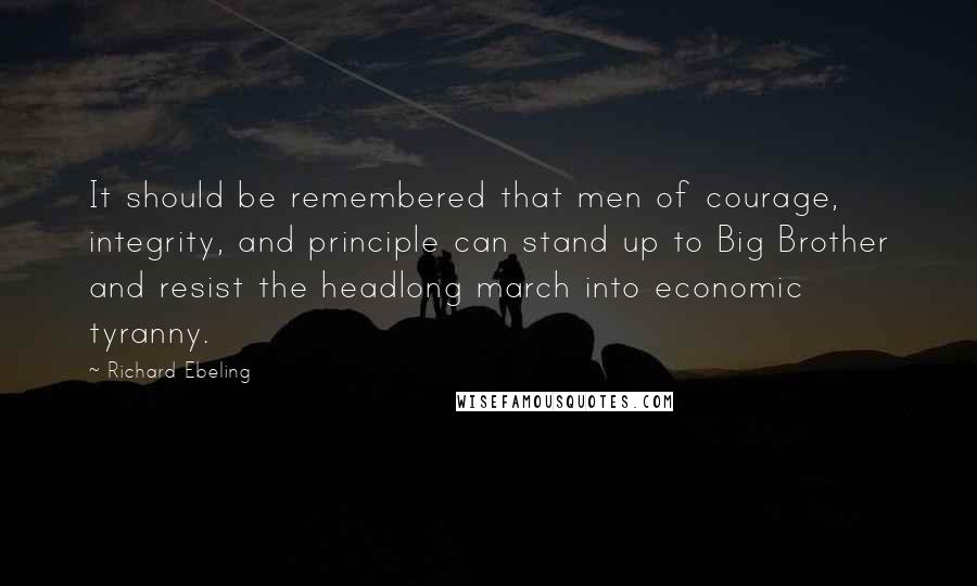 Richard Ebeling Quotes: It should be remembered that men of courage, integrity, and principle can stand up to Big Brother and resist the headlong march into economic tyranny.