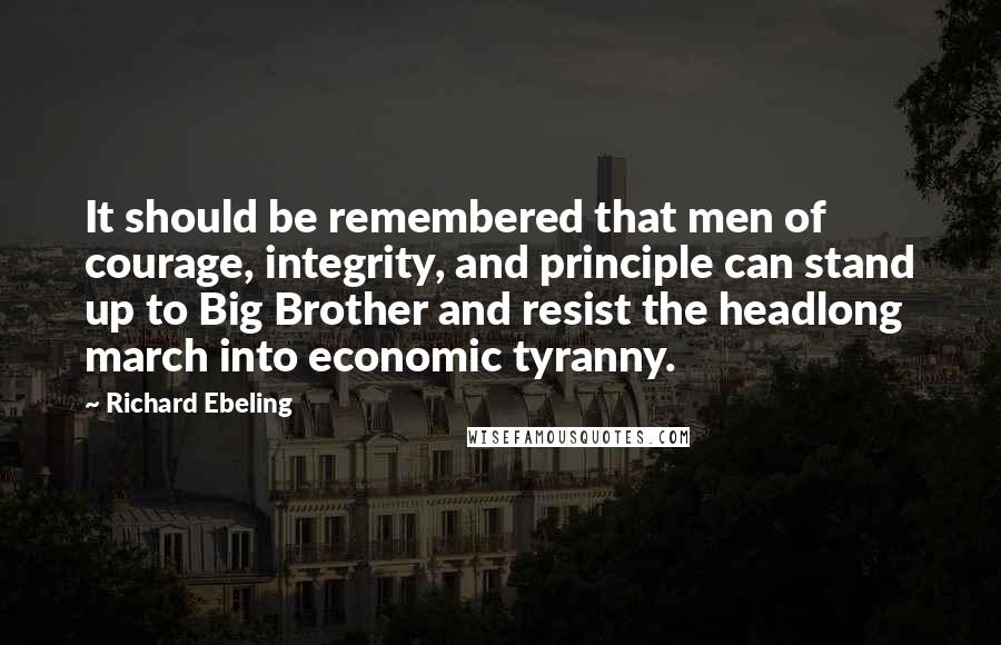 Richard Ebeling Quotes: It should be remembered that men of courage, integrity, and principle can stand up to Big Brother and resist the headlong march into economic tyranny.