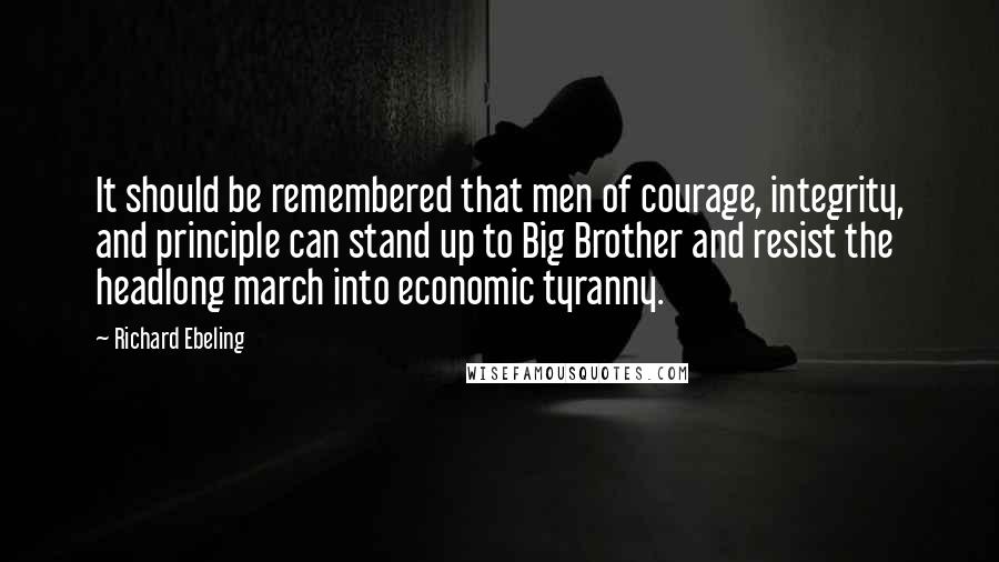 Richard Ebeling Quotes: It should be remembered that men of courage, integrity, and principle can stand up to Big Brother and resist the headlong march into economic tyranny.