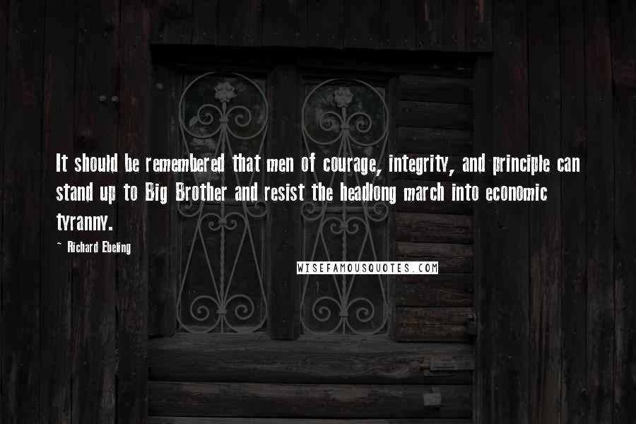 Richard Ebeling Quotes: It should be remembered that men of courage, integrity, and principle can stand up to Big Brother and resist the headlong march into economic tyranny.