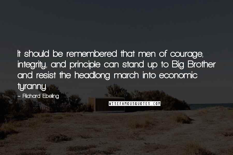 Richard Ebeling Quotes: It should be remembered that men of courage, integrity, and principle can stand up to Big Brother and resist the headlong march into economic tyranny.