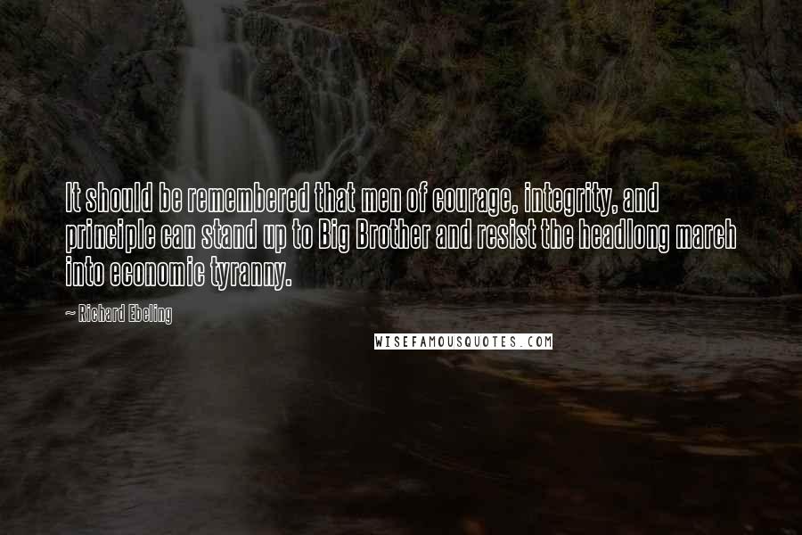 Richard Ebeling Quotes: It should be remembered that men of courage, integrity, and principle can stand up to Big Brother and resist the headlong march into economic tyranny.