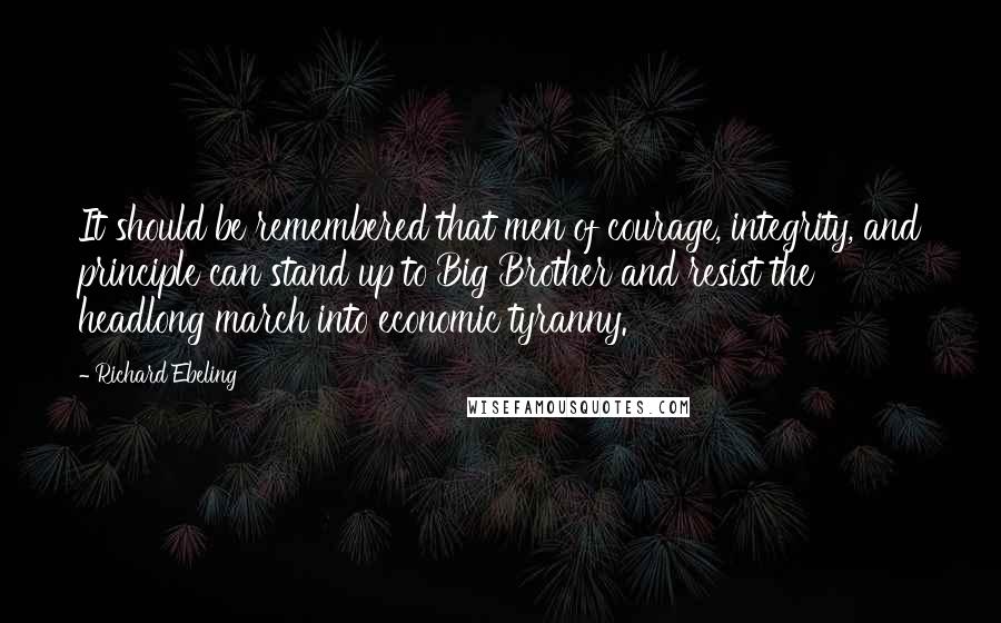 Richard Ebeling Quotes: It should be remembered that men of courage, integrity, and principle can stand up to Big Brother and resist the headlong march into economic tyranny.
