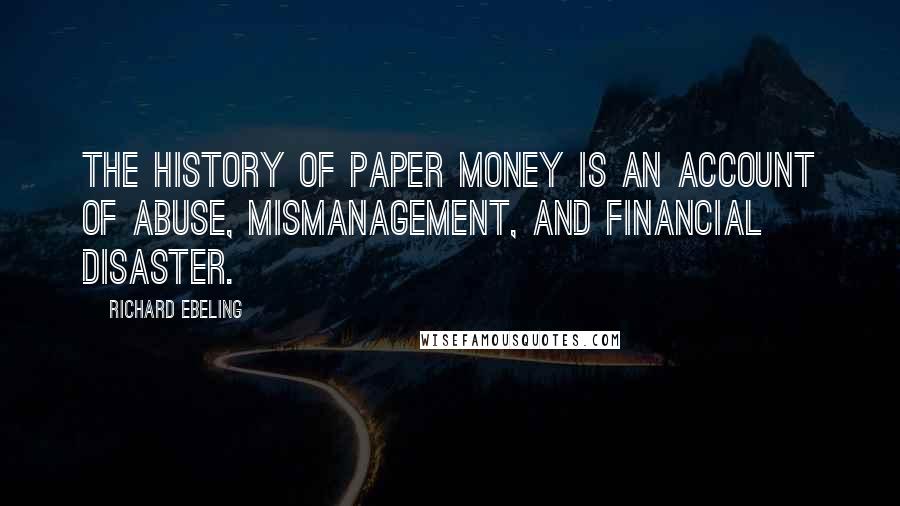 Richard Ebeling Quotes: The history of paper money is an account of abuse, mismanagement, and financial disaster.