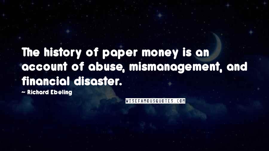 Richard Ebeling Quotes: The history of paper money is an account of abuse, mismanagement, and financial disaster.