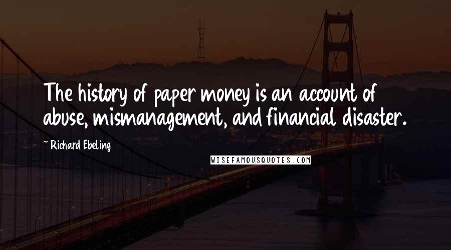 Richard Ebeling Quotes: The history of paper money is an account of abuse, mismanagement, and financial disaster.