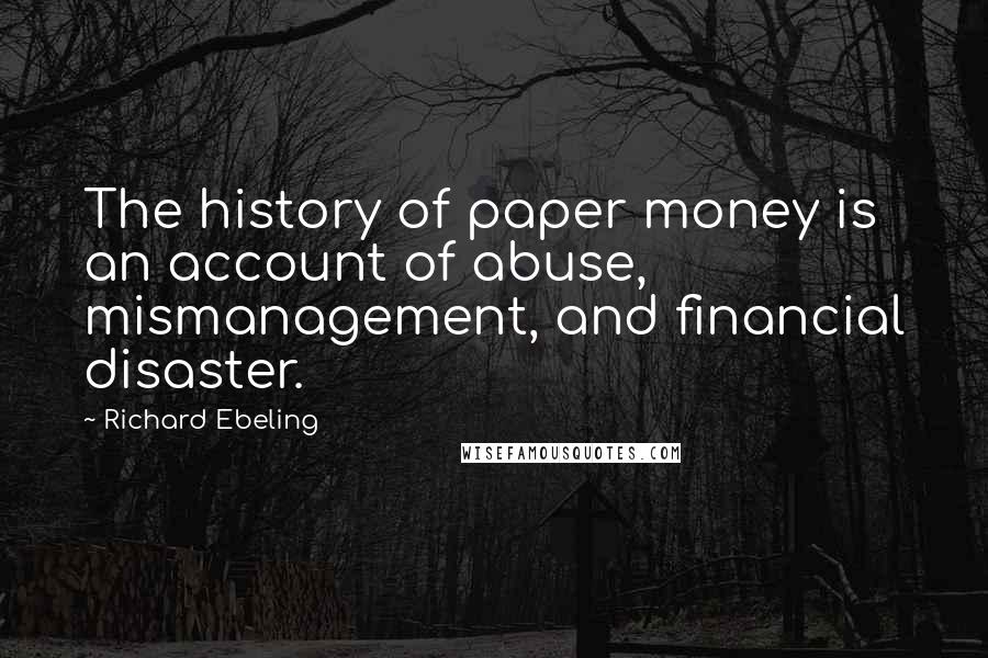 Richard Ebeling Quotes: The history of paper money is an account of abuse, mismanagement, and financial disaster.