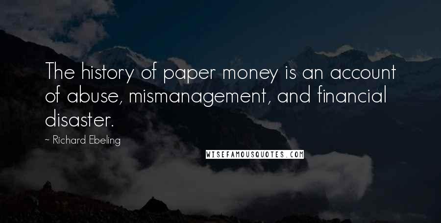 Richard Ebeling Quotes: The history of paper money is an account of abuse, mismanagement, and financial disaster.