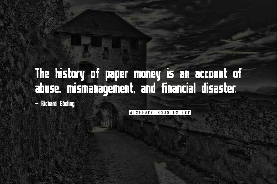 Richard Ebeling Quotes: The history of paper money is an account of abuse, mismanagement, and financial disaster.