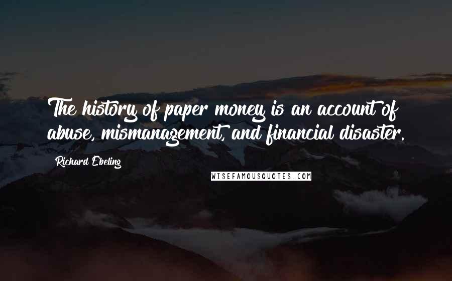 Richard Ebeling Quotes: The history of paper money is an account of abuse, mismanagement, and financial disaster.