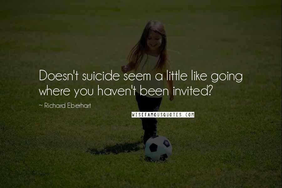 Richard Eberhart Quotes: Doesn't suicide seem a little like going where you haven't been invited?