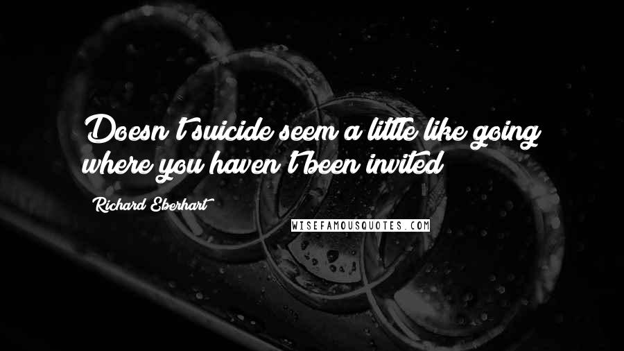 Richard Eberhart Quotes: Doesn't suicide seem a little like going where you haven't been invited?