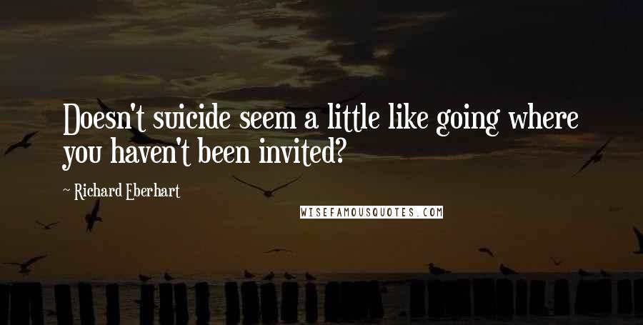 Richard Eberhart Quotes: Doesn't suicide seem a little like going where you haven't been invited?