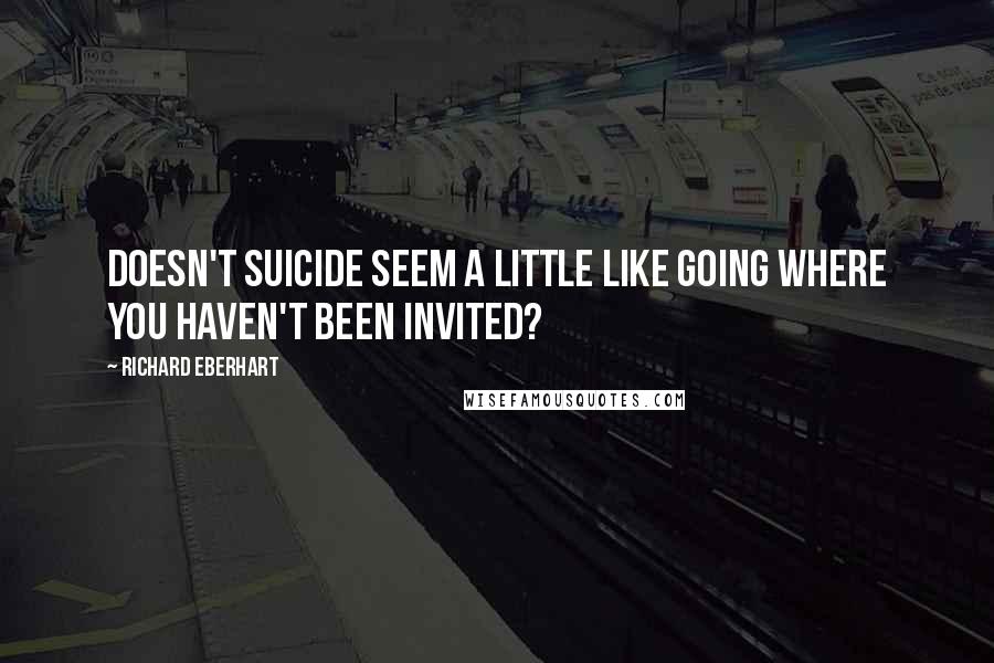 Richard Eberhart Quotes: Doesn't suicide seem a little like going where you haven't been invited?