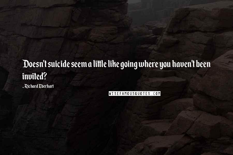 Richard Eberhart Quotes: Doesn't suicide seem a little like going where you haven't been invited?