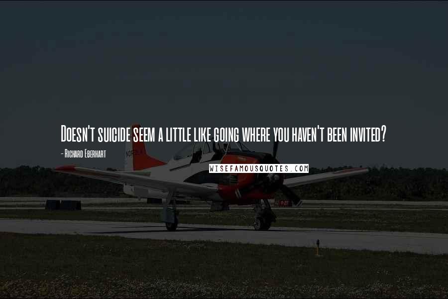 Richard Eberhart Quotes: Doesn't suicide seem a little like going where you haven't been invited?