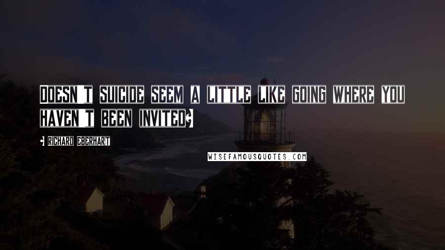 Richard Eberhart Quotes: Doesn't suicide seem a little like going where you haven't been invited?