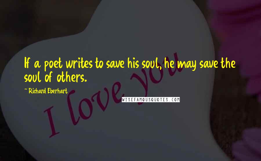 Richard Eberhart Quotes: If a poet writes to save his soul, he may save the soul of others.