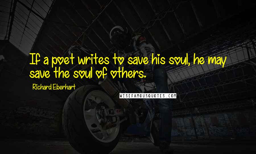 Richard Eberhart Quotes: If a poet writes to save his soul, he may save the soul of others.