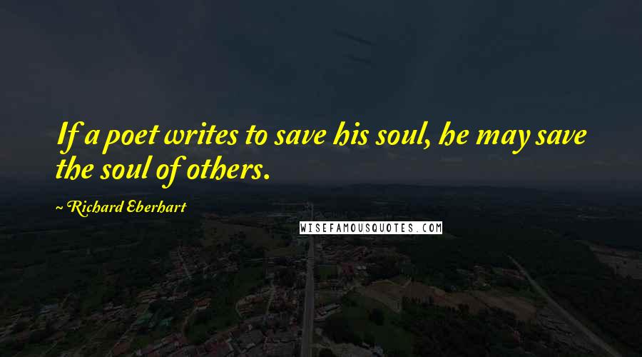 Richard Eberhart Quotes: If a poet writes to save his soul, he may save the soul of others.