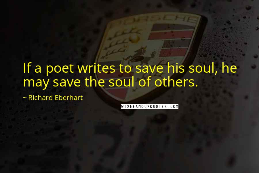 Richard Eberhart Quotes: If a poet writes to save his soul, he may save the soul of others.