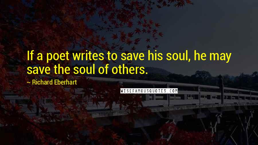 Richard Eberhart Quotes: If a poet writes to save his soul, he may save the soul of others.