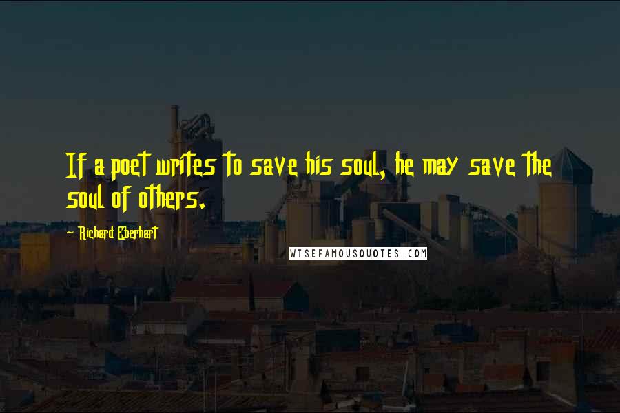Richard Eberhart Quotes: If a poet writes to save his soul, he may save the soul of others.