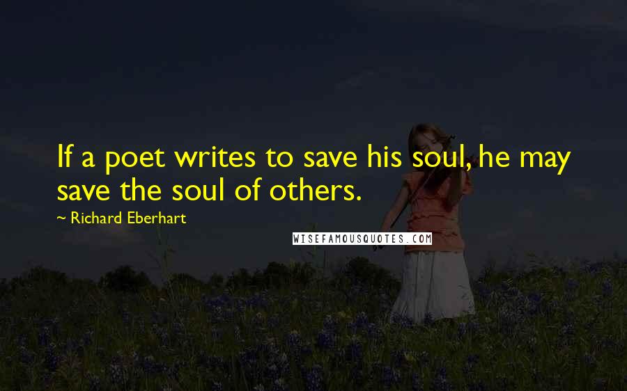 Richard Eberhart Quotes: If a poet writes to save his soul, he may save the soul of others.