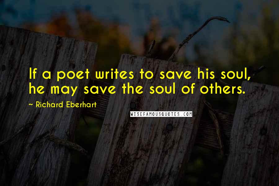 Richard Eberhart Quotes: If a poet writes to save his soul, he may save the soul of others.