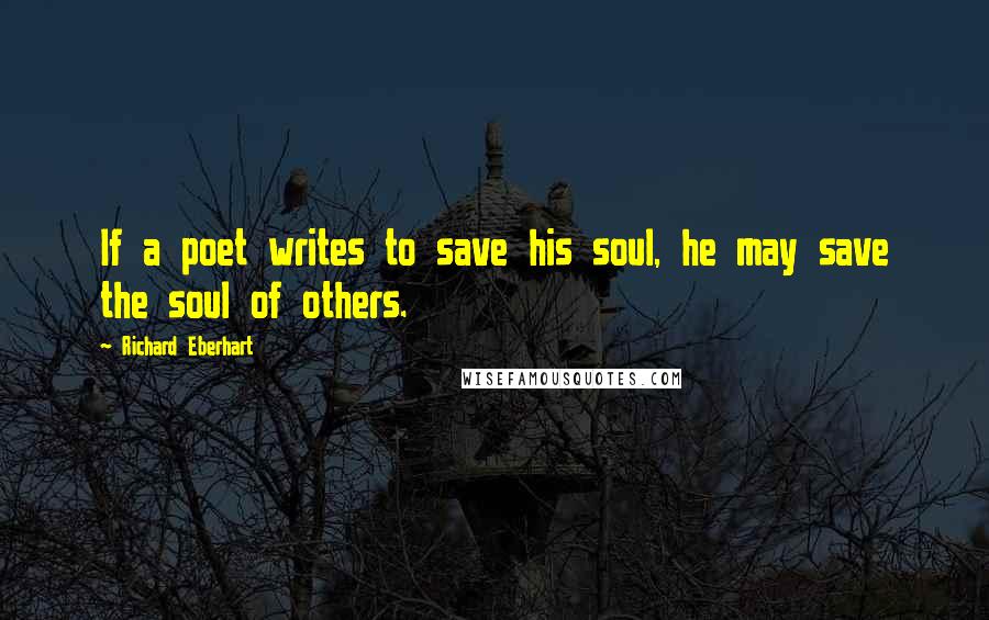 Richard Eberhart Quotes: If a poet writes to save his soul, he may save the soul of others.