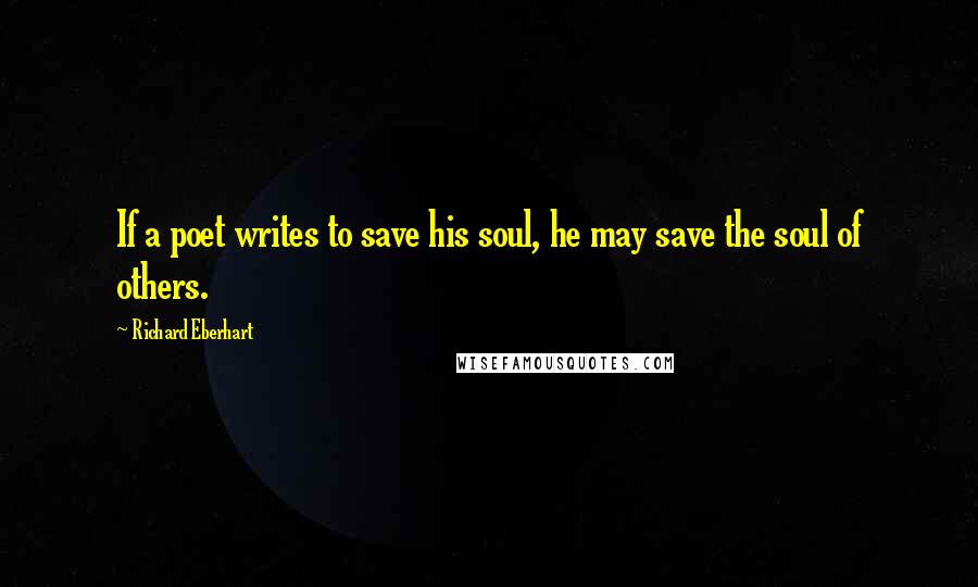 Richard Eberhart Quotes: If a poet writes to save his soul, he may save the soul of others.